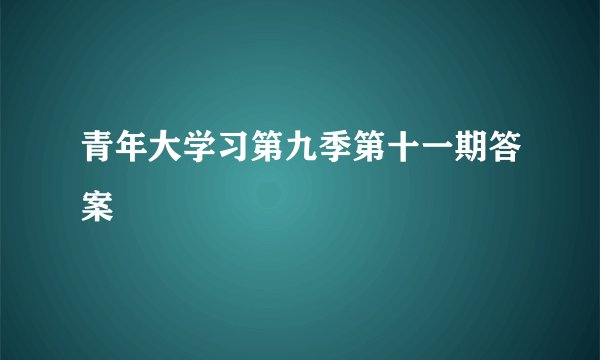 青年大学习第九季第十一期答案