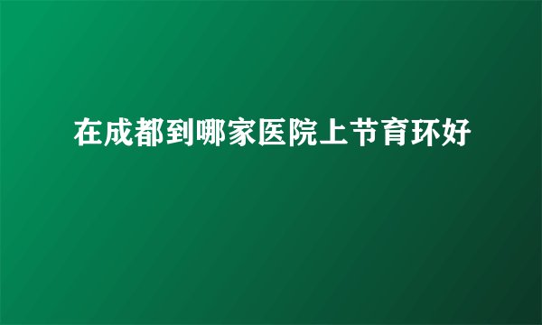 在成都到哪家医院上节育环好