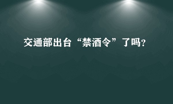 交通部出台“禁酒令”了吗？