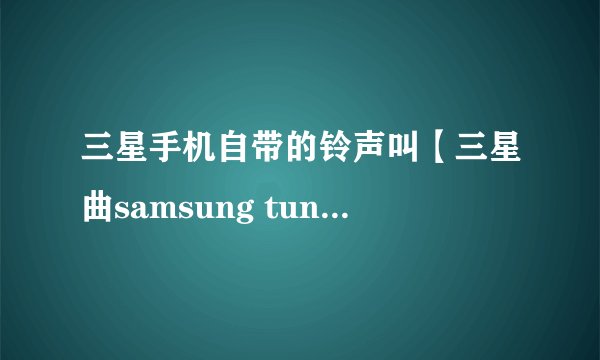 三星手机自带的铃声叫【三星曲samsung tune】的铃声很好听帮我传到