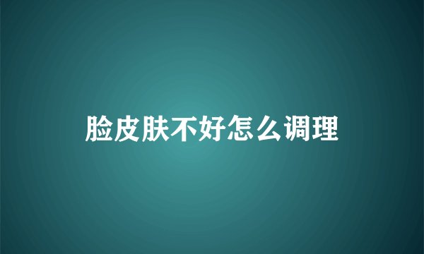 脸皮肤不好怎么调理