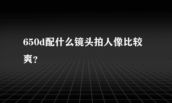 650d配什么镜头拍人像比较爽？