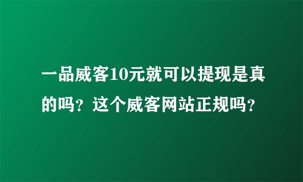 一品威客10元就可以提现是真的吗？这个威客网站正规吗？