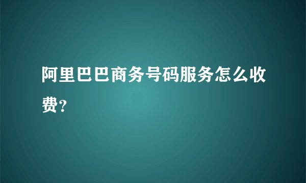 阿里巴巴商务号码服务怎么收费？