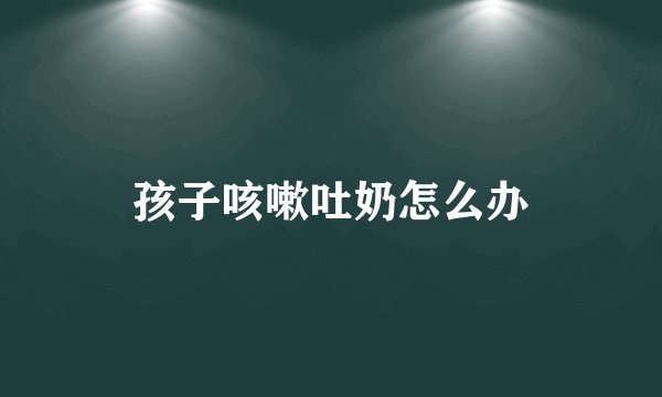 孩子咳嗽吐奶怎么办