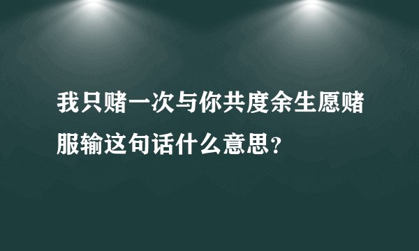 我只赌一次与你共度余生愿赌服输这句话什么意思？