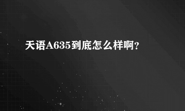 天语A635到底怎么样啊？