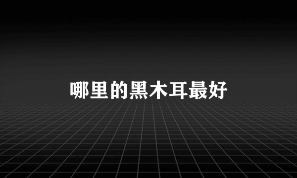 哪里的黑木耳最好