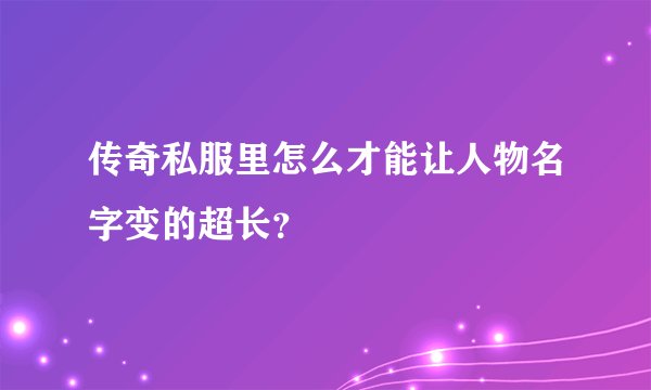 传奇私服里怎么才能让人物名字变的超长？