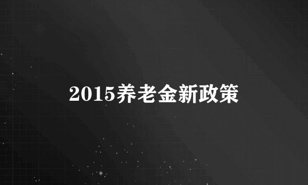 2015养老金新政策