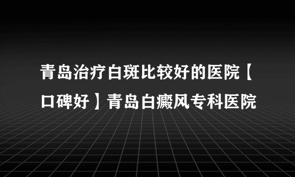 青岛治疗白斑比较好的医院【口碑好】青岛白癜风专科医院