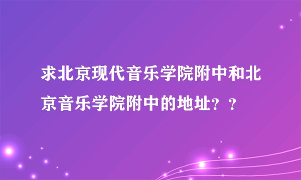 求北京现代音乐学院附中和北京音乐学院附中的地址？？