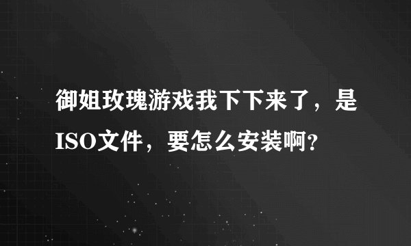御姐玫瑰游戏我下下来了,是ISO文件,要怎么安装啊?