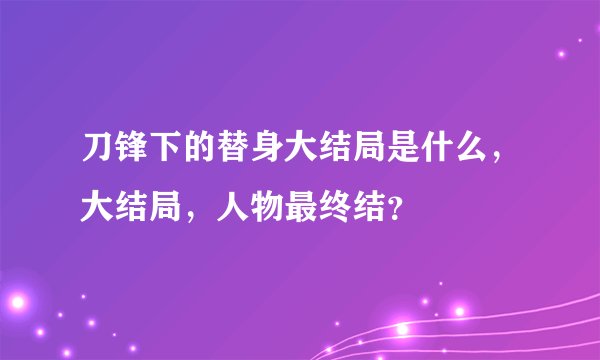 刀锋下的替身大结局是什么,大结局,人物最终结?