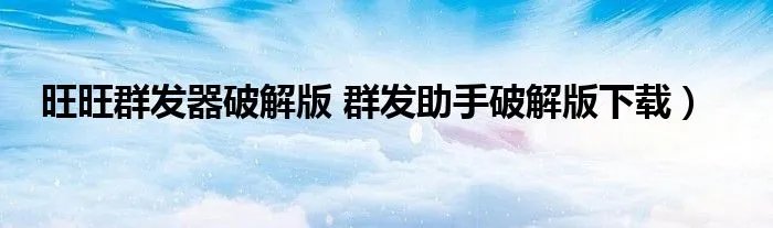旺旺群发器破解版 群发助手破解版下载)