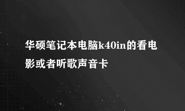 华硕笔记本电脑k40in的看电影或者听歌声音卡