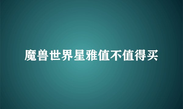 魔兽世界星雅值不值得买