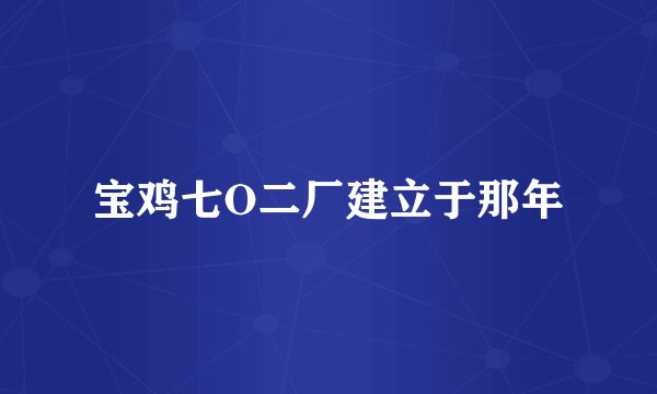 宝鸡七O二厂建立于那年