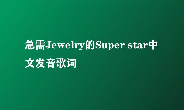 急需Jewelry的Super star中文发音歌词