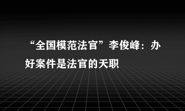 “全国模范法官”李俊峰：办好案件是法官的天职