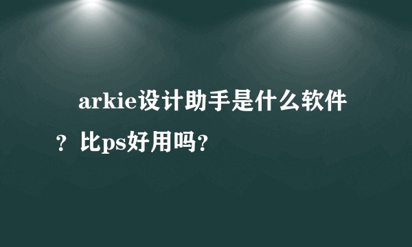 ￼arkie设计助手是什么软件？比ps好用吗？