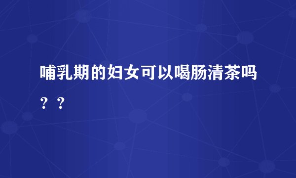 哺乳期的妇女可以喝肠清茶吗？？