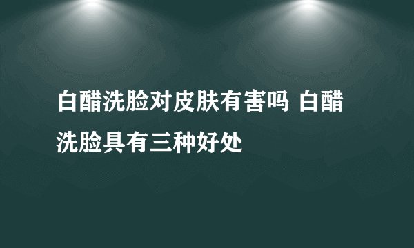 白醋洗脸对皮肤有害吗 白醋洗脸具有三种好处