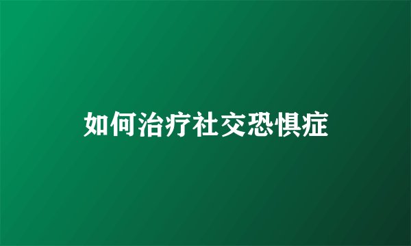 如何治疗社交恐惧症