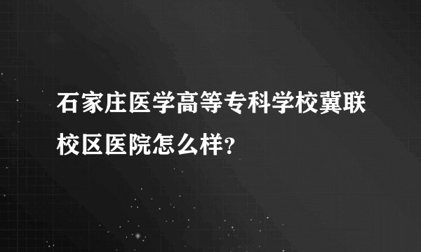 石家庄医学高等专科学校冀联校区医院怎么样?