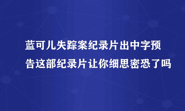 蓝可儿失踪案纪录片出中字预告这部纪录片让你细思密恐了吗