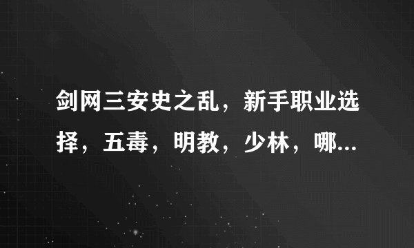 剑网三安史之乱，新手职业选择，五毒，明教，少林，哪个副本需求大，好主队，输出厉害的，新手哈，还有...