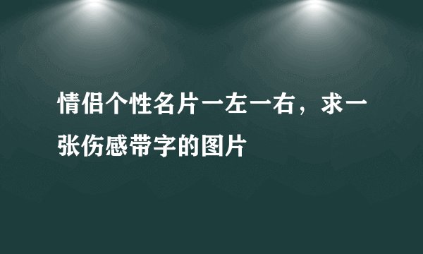 情侣个性名片一左一右，求一张伤感带字的图片