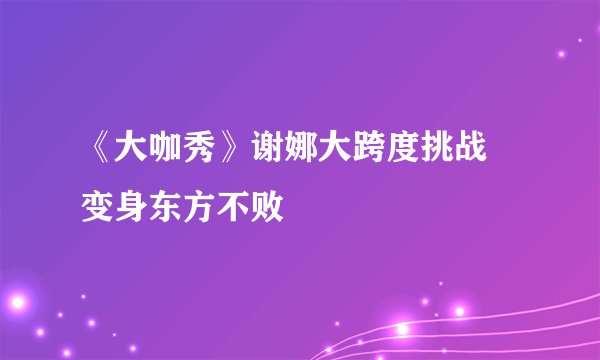《大咖秀》谢娜大跨度挑战 变身东方不败