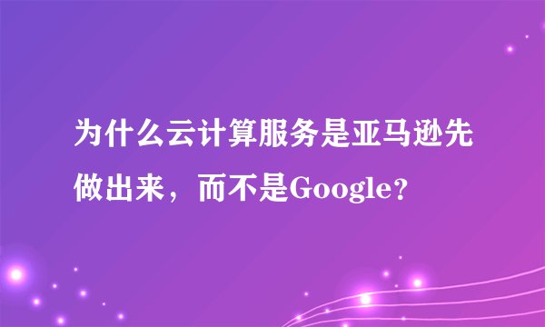 为什么云计算服务是亚马逊先做出来，而不是Google？
