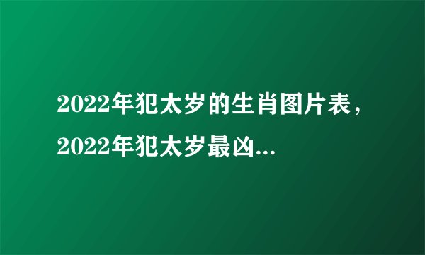 2022年犯太岁的生肖图片表，2022年犯太岁最凶的四大生肖