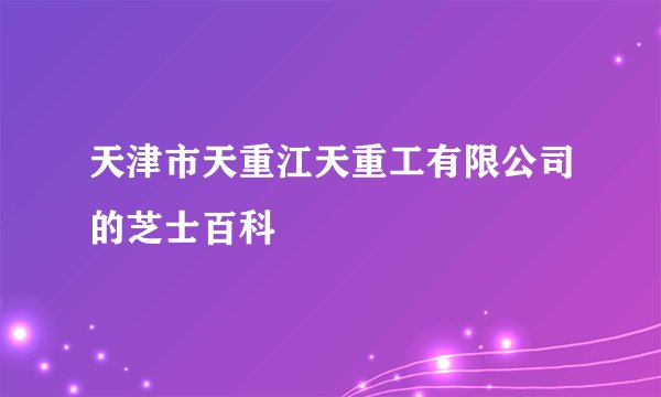 天津市天重江天重工有限公司的芝士百科