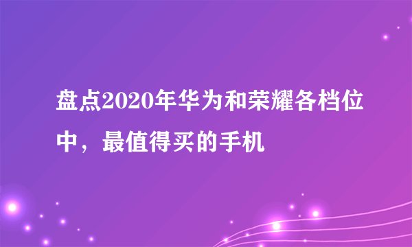 盘点2020年华为和荣耀各档位中，最值得买的手机