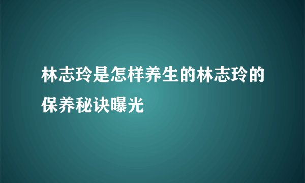林志玲是怎样养生的林志玲的保养秘诀曝光