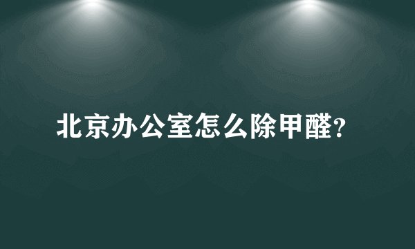 北京办公室怎么除甲醛？