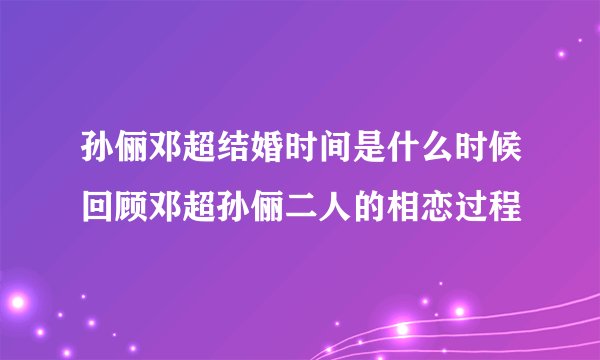 孙俪邓超结婚时间是什么时候回顾邓超孙俪二人的相恋过程