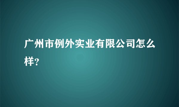 广州市例外实业有限公司怎么样?