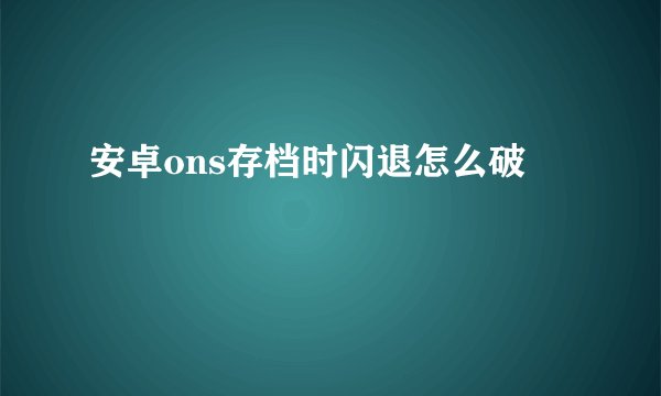安卓ons存档时闪退怎么破
