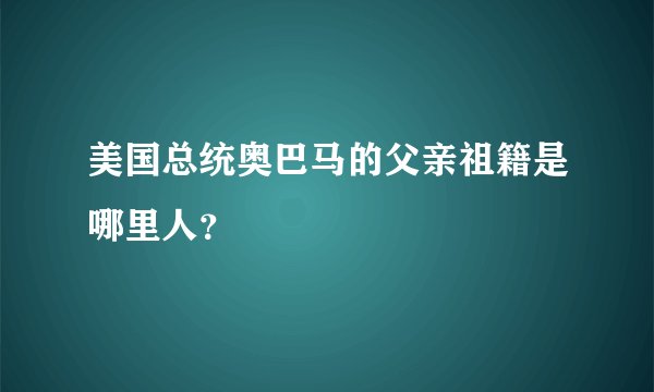 美国总统奥巴马的父亲祖籍是哪里人?