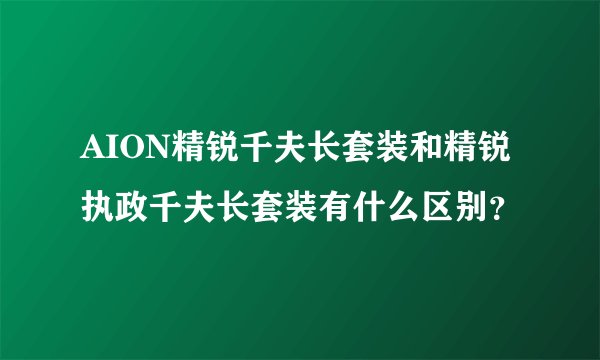AION精锐千夫长套装和精锐执政千夫长套装有什么区别？
