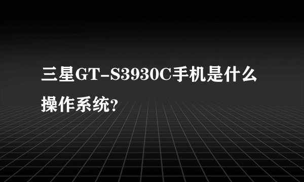三星GT-S3930C手机是什么操作系统?