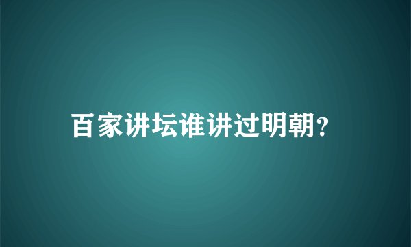 百家讲坛谁讲过明朝？