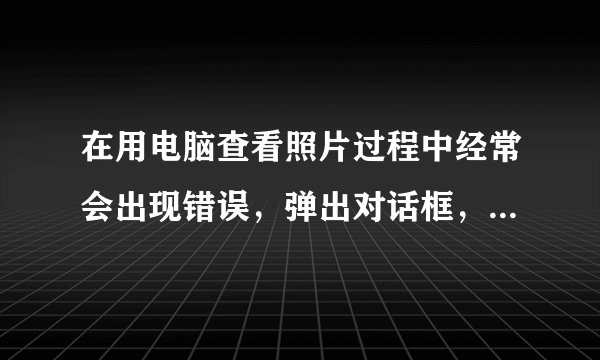 在用电脑查看照片过程中经常会出现错误，弹出对话框，然后关闭了