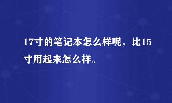 17寸的笔记本怎么样呢，比15寸用起来怎么样。