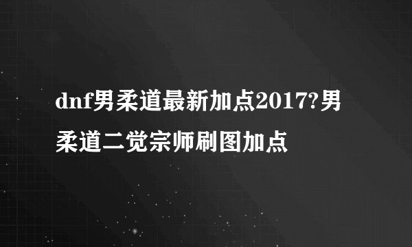 dnf男柔道最新加点2017?男柔道二觉宗师刷图加点