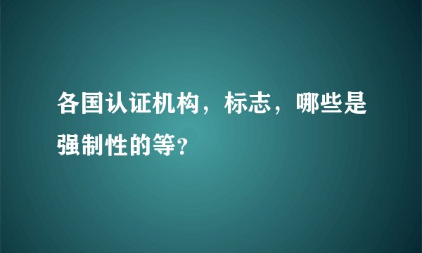 各国认证机构,标志,哪些是强制性的等?